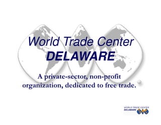 World Trade Center
   DELAWARE
    A private-sector, non-profit
organization, dedicated to free trade.
 