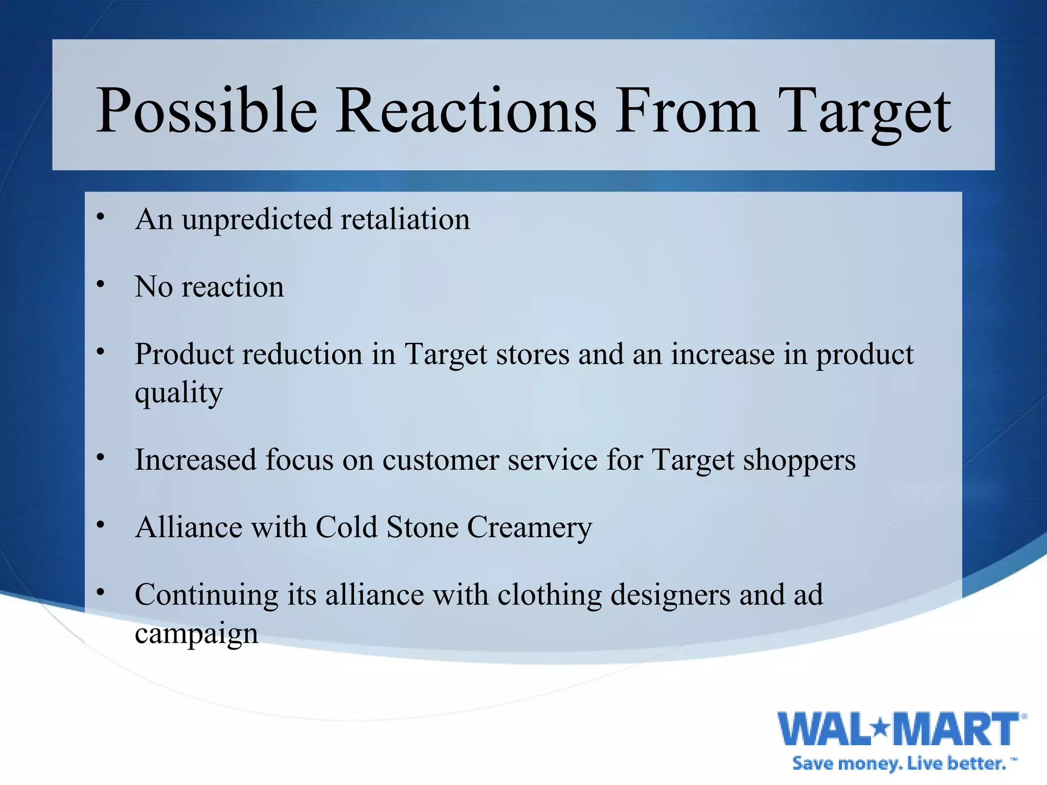 Possible Reactions From Target An unpredicted retaliation  No reaction Product reduction in Target stores and an increase in product quality  Increased focus on customer service for Target shoppers Alliance with Cold Stone Creamery  Continuing its alliance with clothing designers and ad campaign 