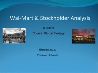 Exercise-  No 22 Presenter: John ant  08/01/09 Course: Global Strategy Wal-Mart & Stockholder Analysis 