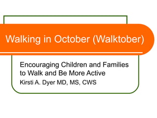 Walking in October (Walktober) Encouraging Children and Families to Walk and Be More Active Kirsti A. Dyer MD, MS, CWS 