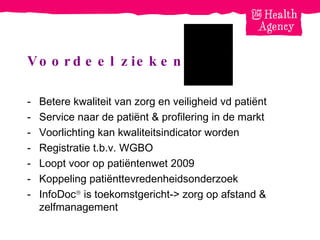 Voordeel ziekenhuis Betere kwaliteit van zorg en veiligheid vd patiënt Service naar de patiënt & profilering in de markt - Voorlichting kan kwaliteitsindicator worden Registratie t.b.v. WGBO Loopt voor op patiëntenwet 2009 Koppeling patiënttevredenheidsonderzoek InfoDoc   is toekomstgericht-> zorg op afstand & zelfmanagement 