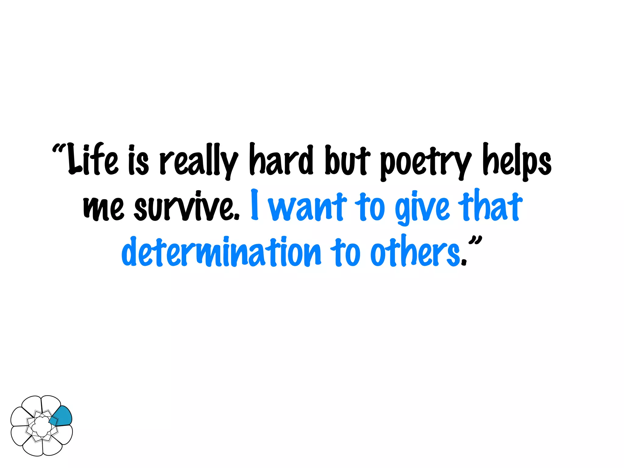 “ Life is really hard but poetry helps me survive.  I want to give that determination to others .” 