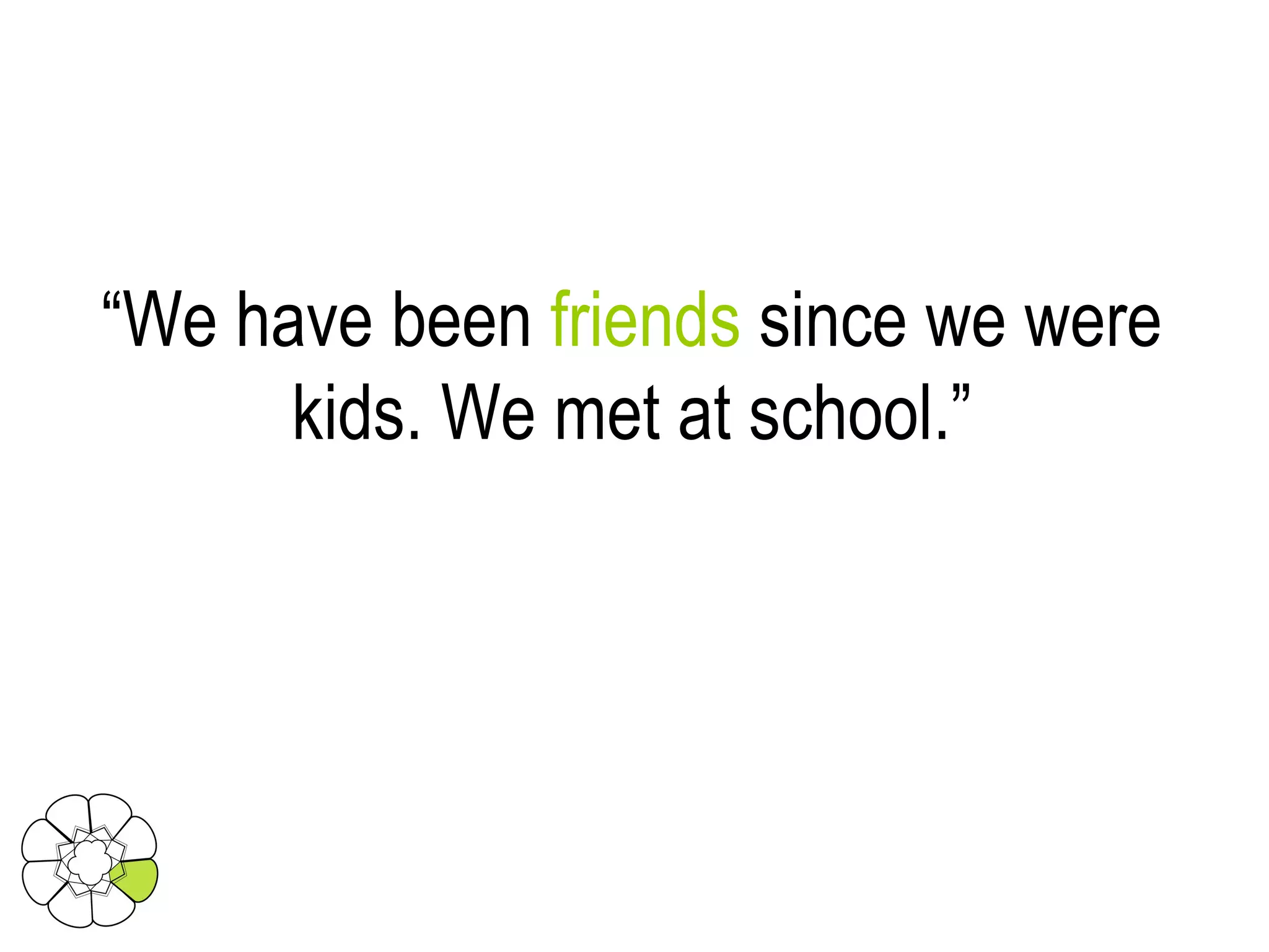 “ We have been  friends  since we were kids. We met at school.” 