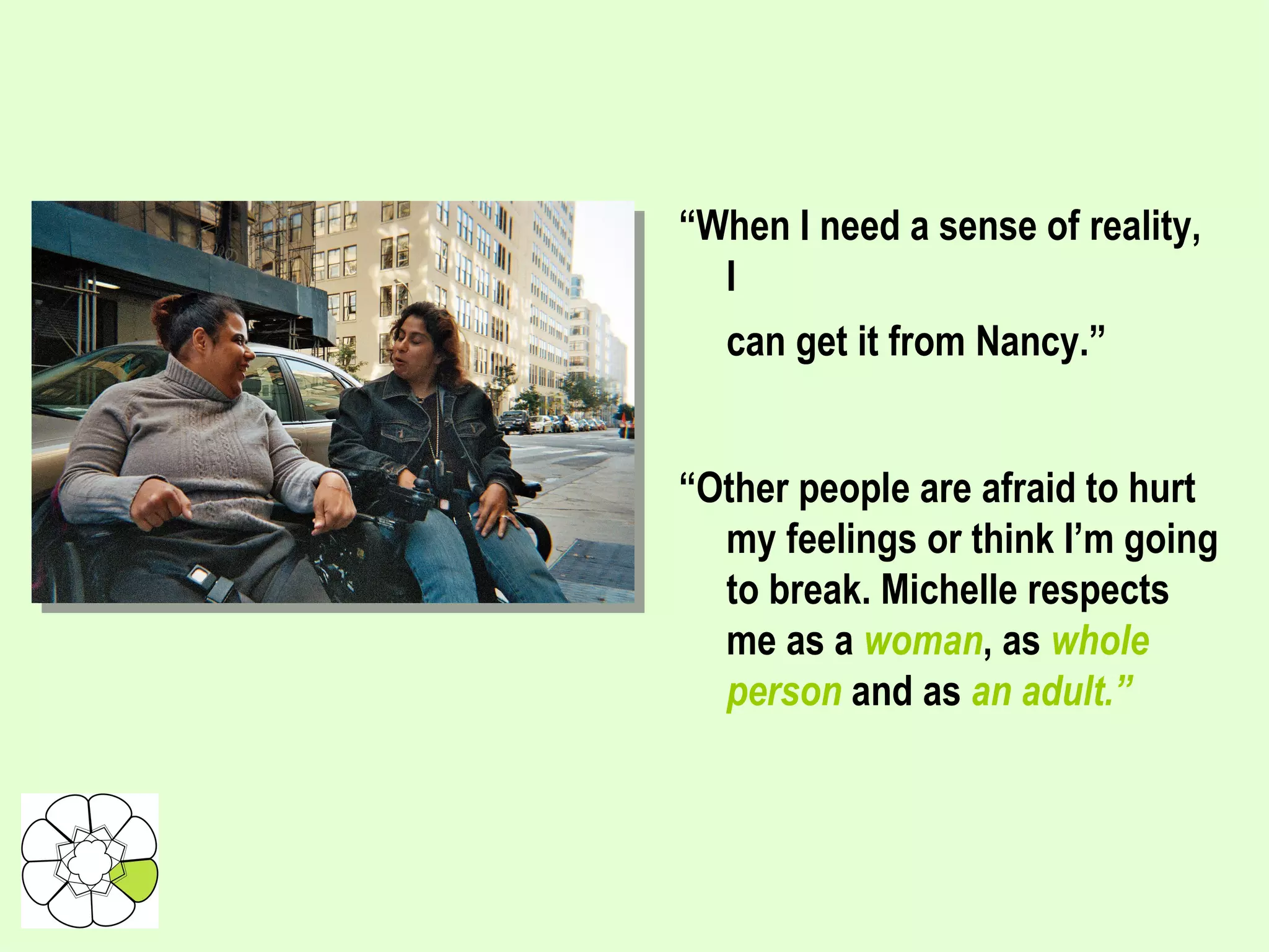 “ When I need a sense of reality, I can get it from Nancy.” “ Other people are afraid to hurt my feelings or think I’m going to break. Michelle respects me as a  woman , as  whole person  and as  an adult.” 