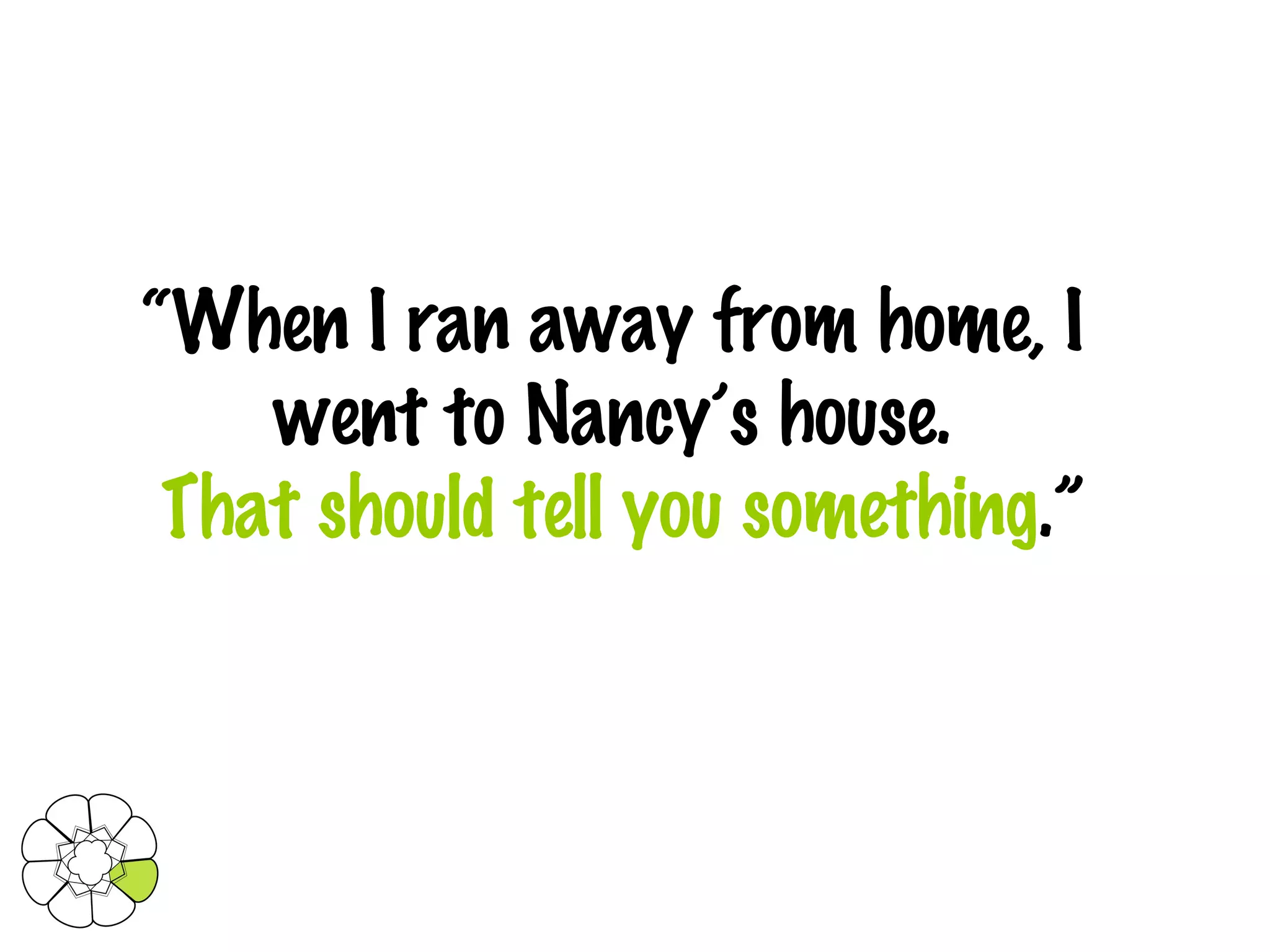 “ When I ran away from home, I went to Nancy’s house.   That should tell you something .” 