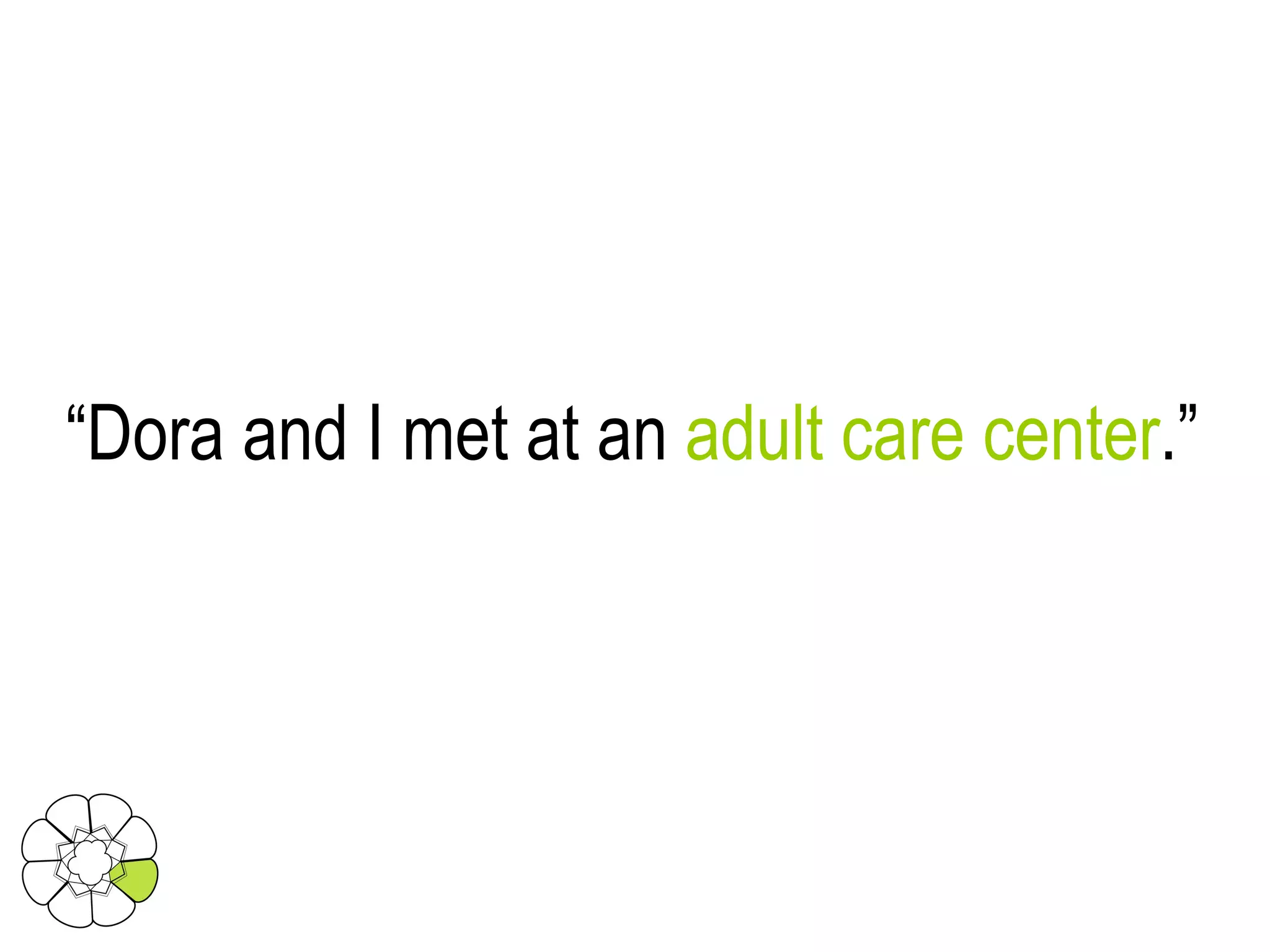 “ Dora and I met at an  adult care center .” 