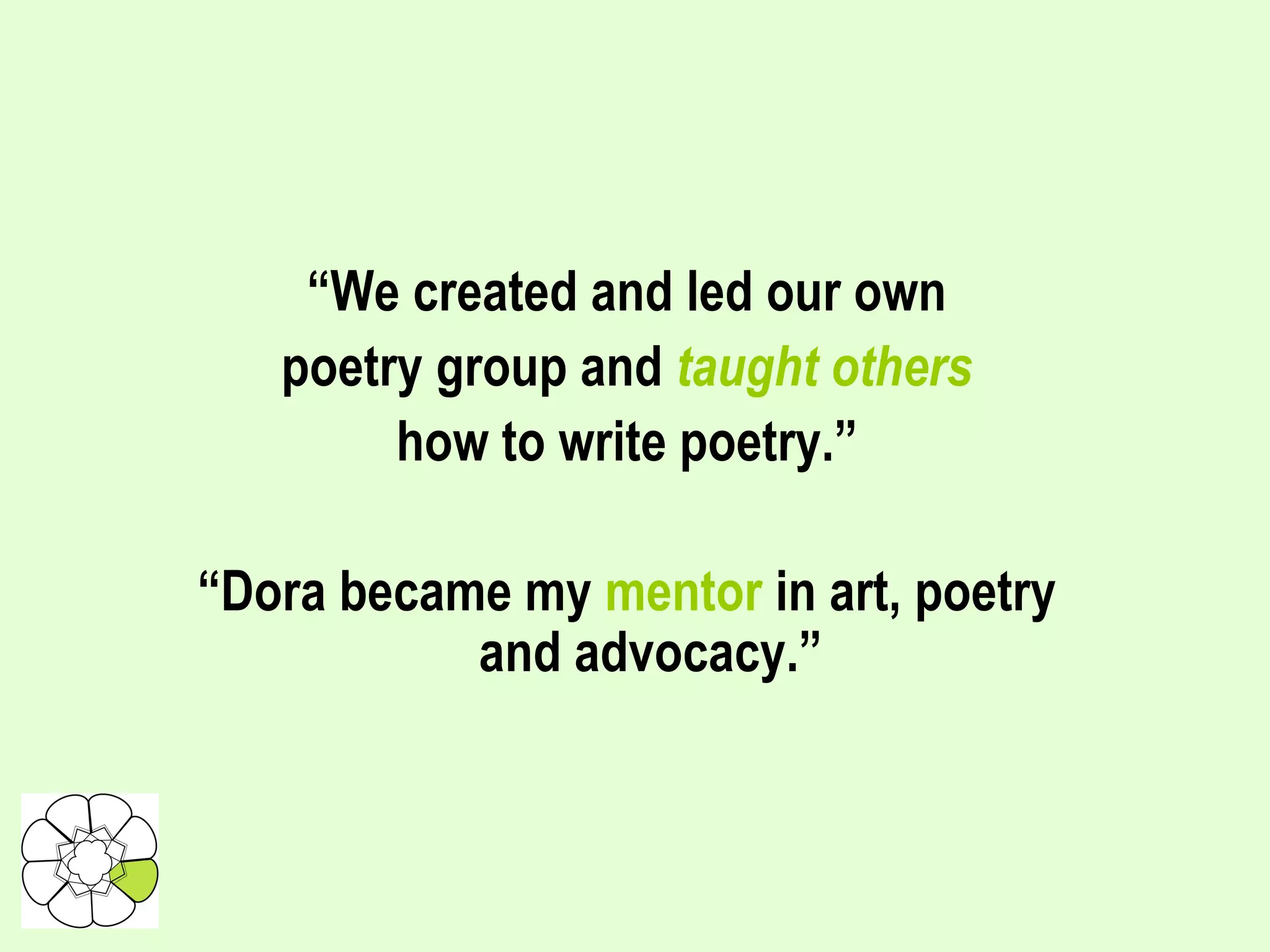 “ We created and led our own poetry group and  taught others how to write poetry.” “ Dora became my  mentor  in   art, poetry and advocacy.” 