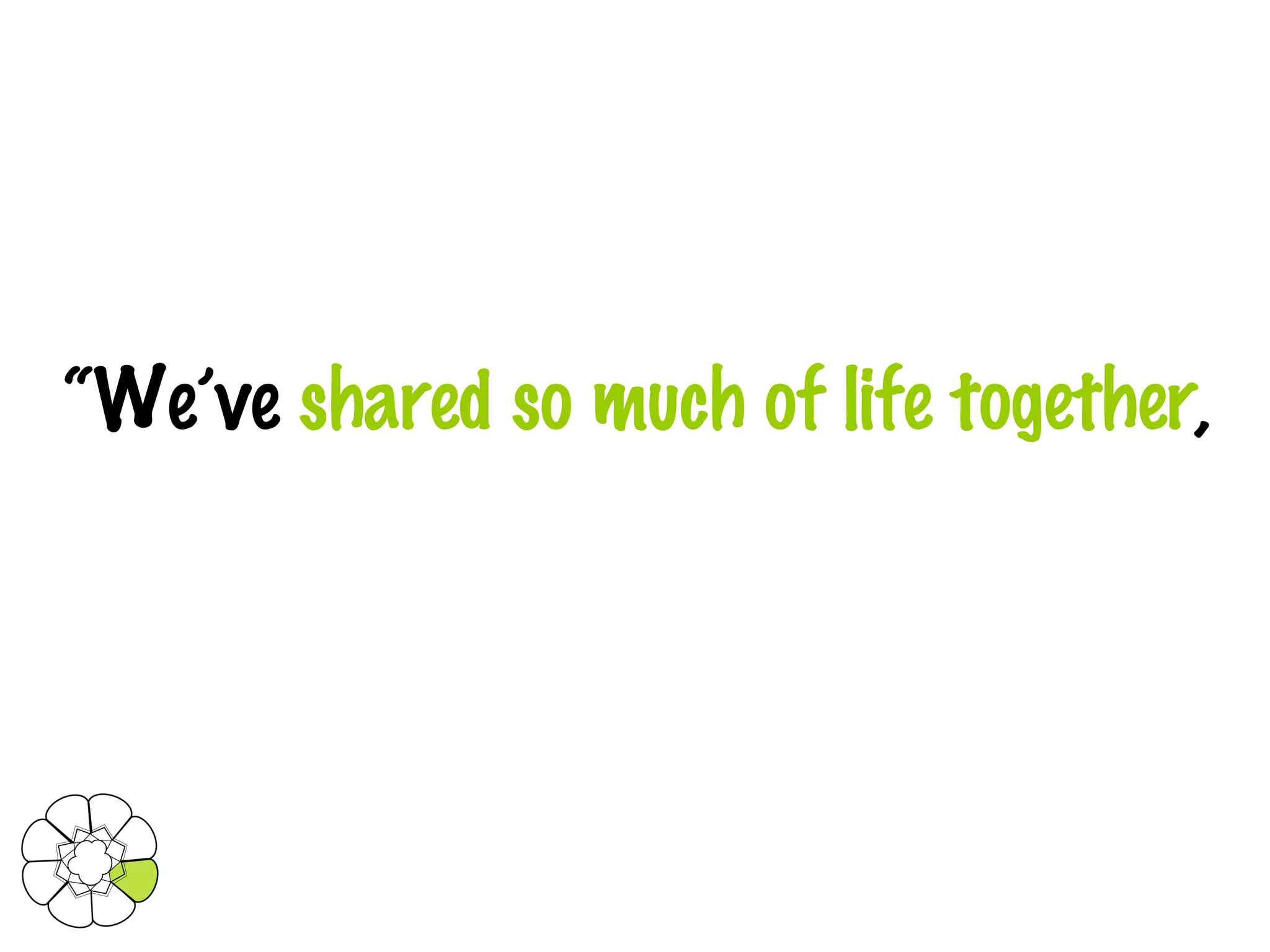 “ We’ve  shared so much of life together , 