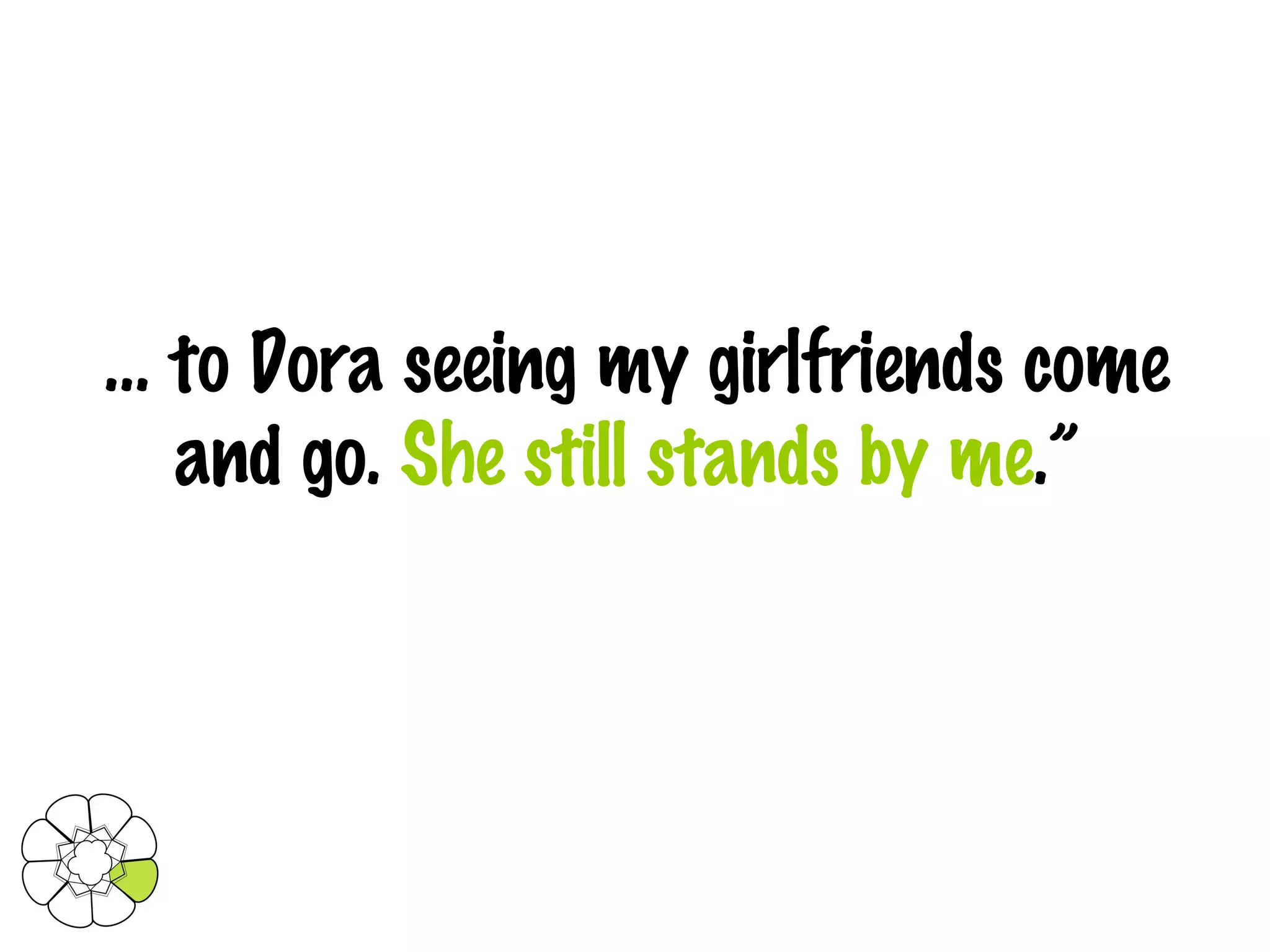 …  to Dora seeing my girlfriends come and go.  She still stands by me .” 