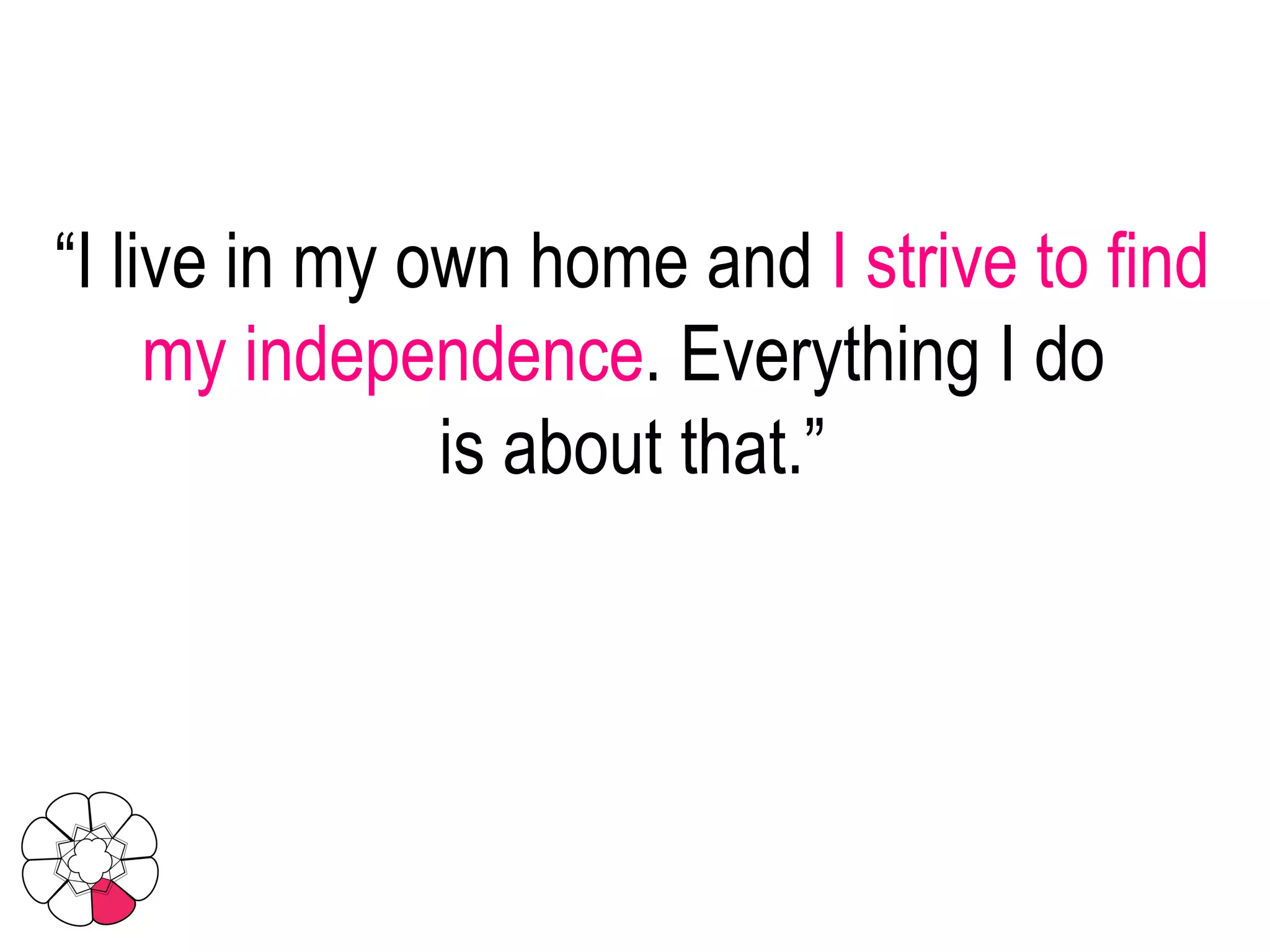 “ I live in my own home and  I strive to find my independence . Everything I do  is about that.” 