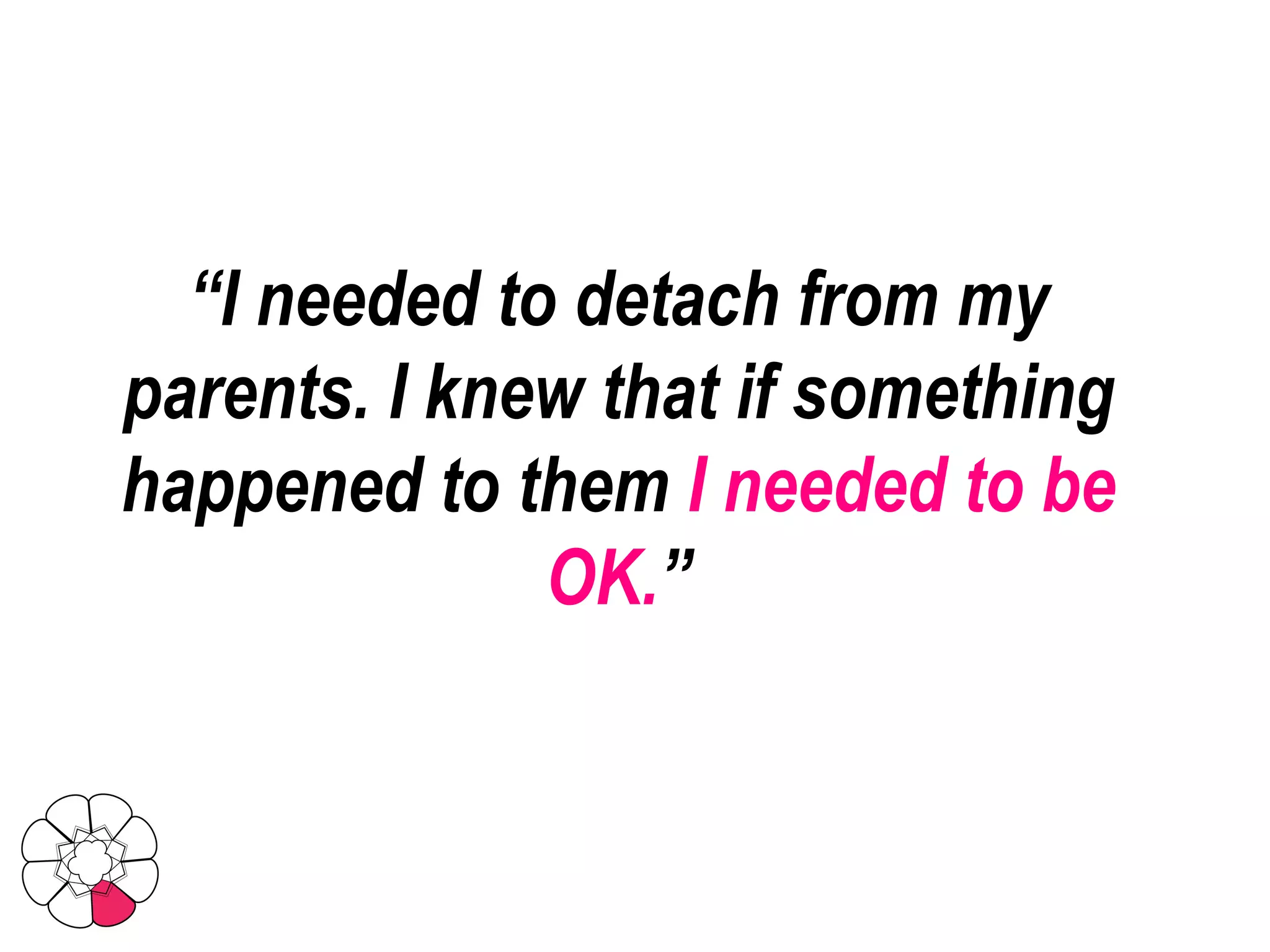 “ I needed to detach from my parents. I knew that if something happened to them  I needed to be OK. ” 