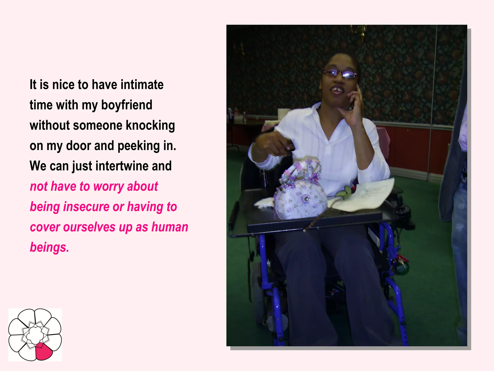 It is nice to have intimate time with my boyfriend without someone knocking on my door and peeking in. We can just intertwine and not have to worry about being insecure or having to cover ourselves up as human beings.   