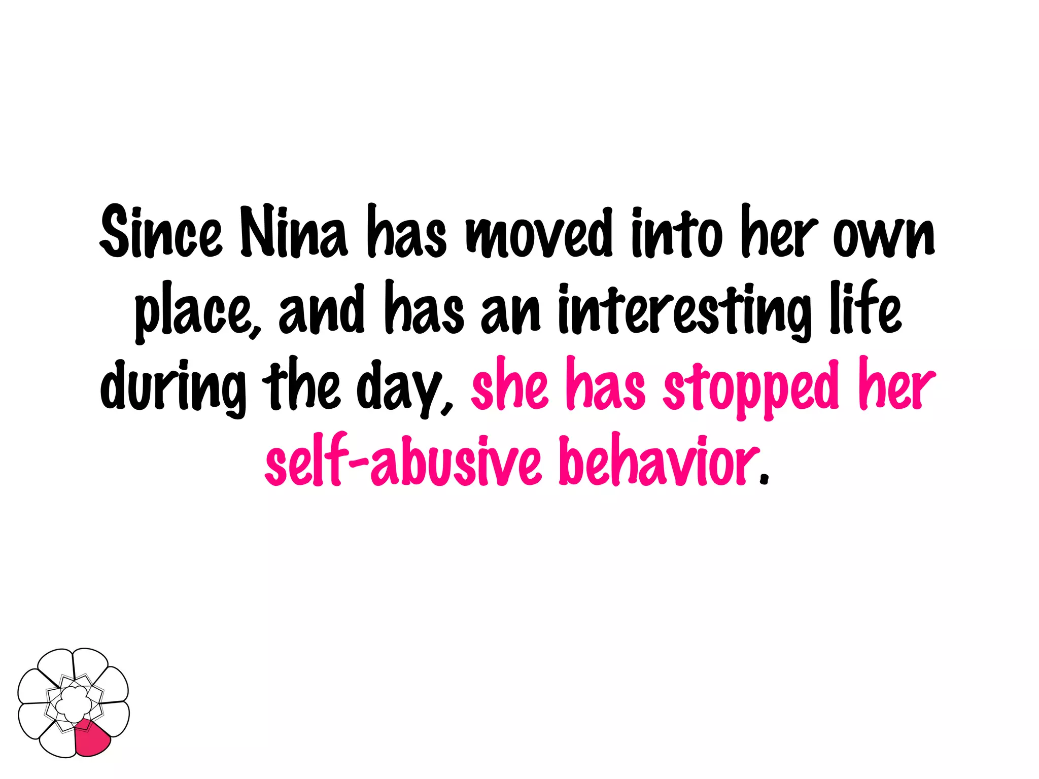 Since Nina has moved into her own place, and has an interesting life during the day,  she has stopped her self-abusive behavior . 