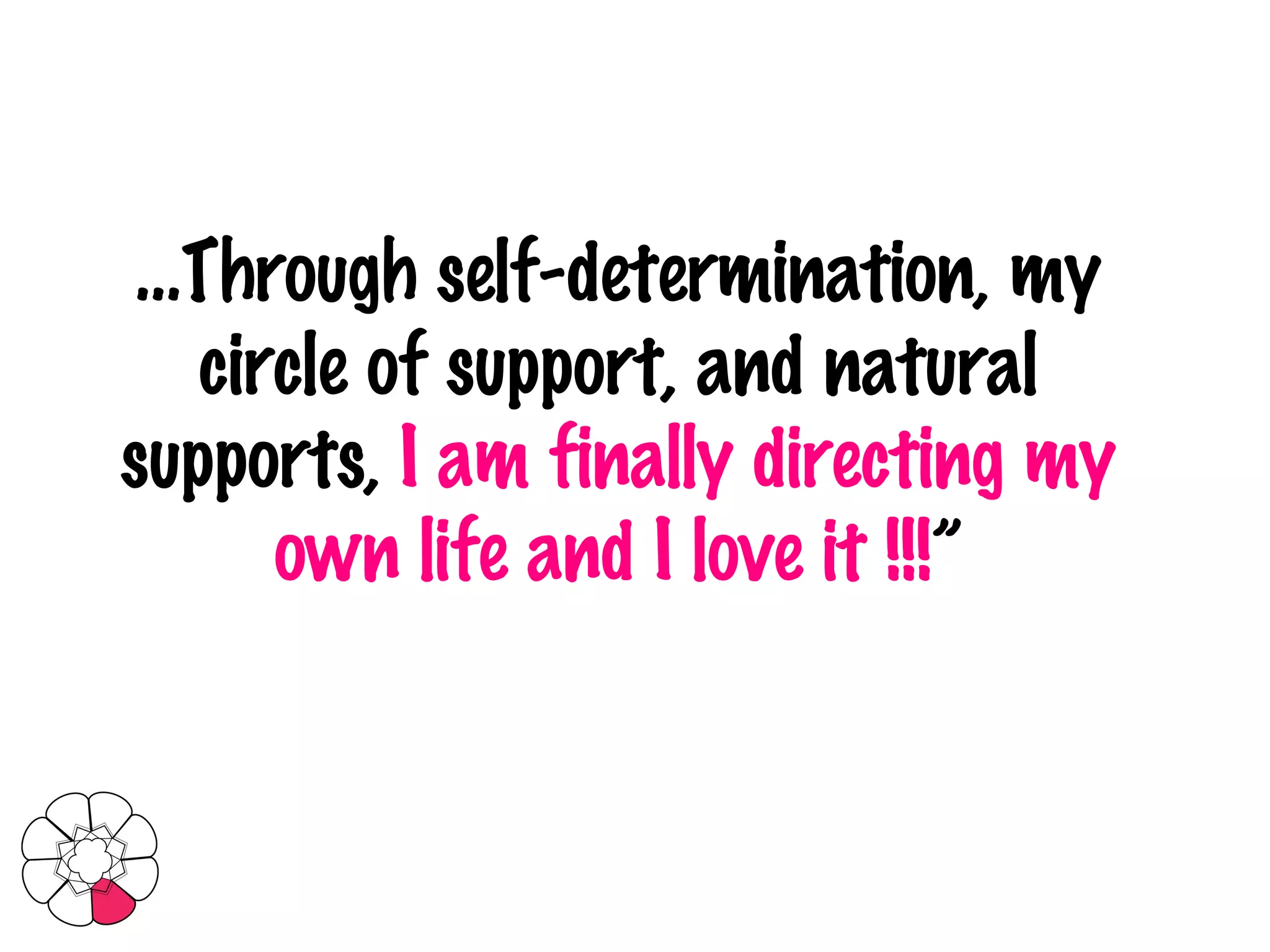 … Through self-determination, my circle of support, and natural supports,  I am finally directing my own life and I love it !!! ” 