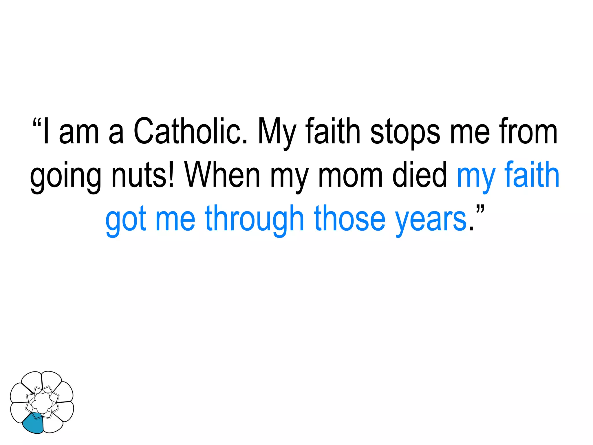 “ I am a Catholic. My faith stops me from going nuts! When my mom died  my faith got me through those years .” 