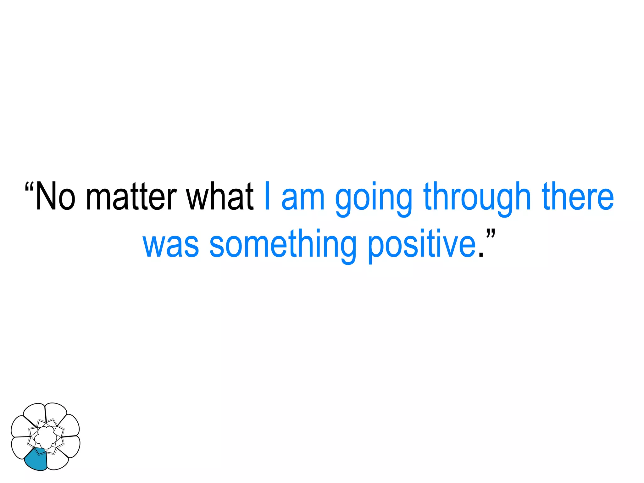 “ No matter what  I am going through there was something positive .” 