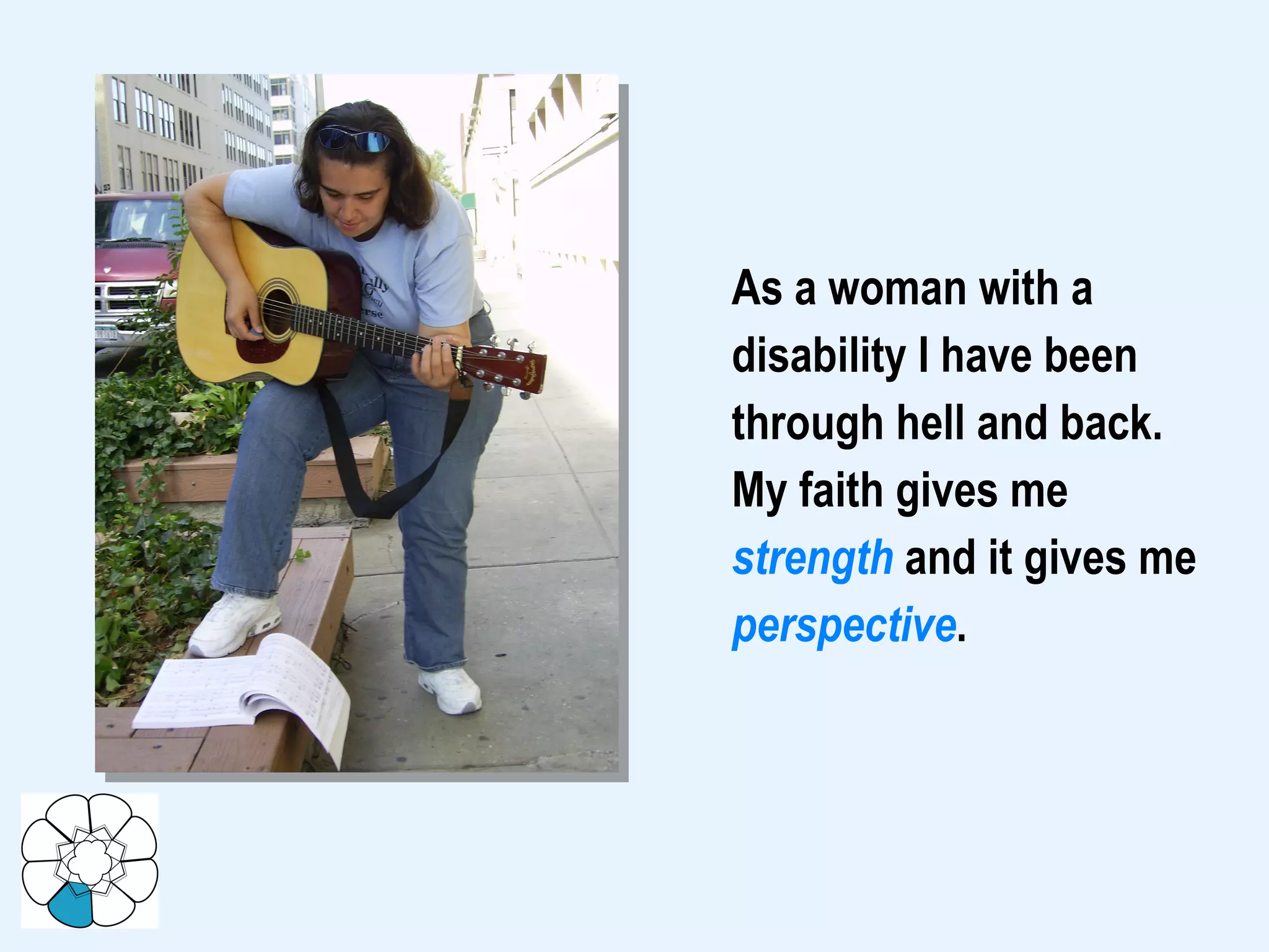 As a woman with a disability I have been through hell and back. My faith gives me strength  and it gives me perspective .  