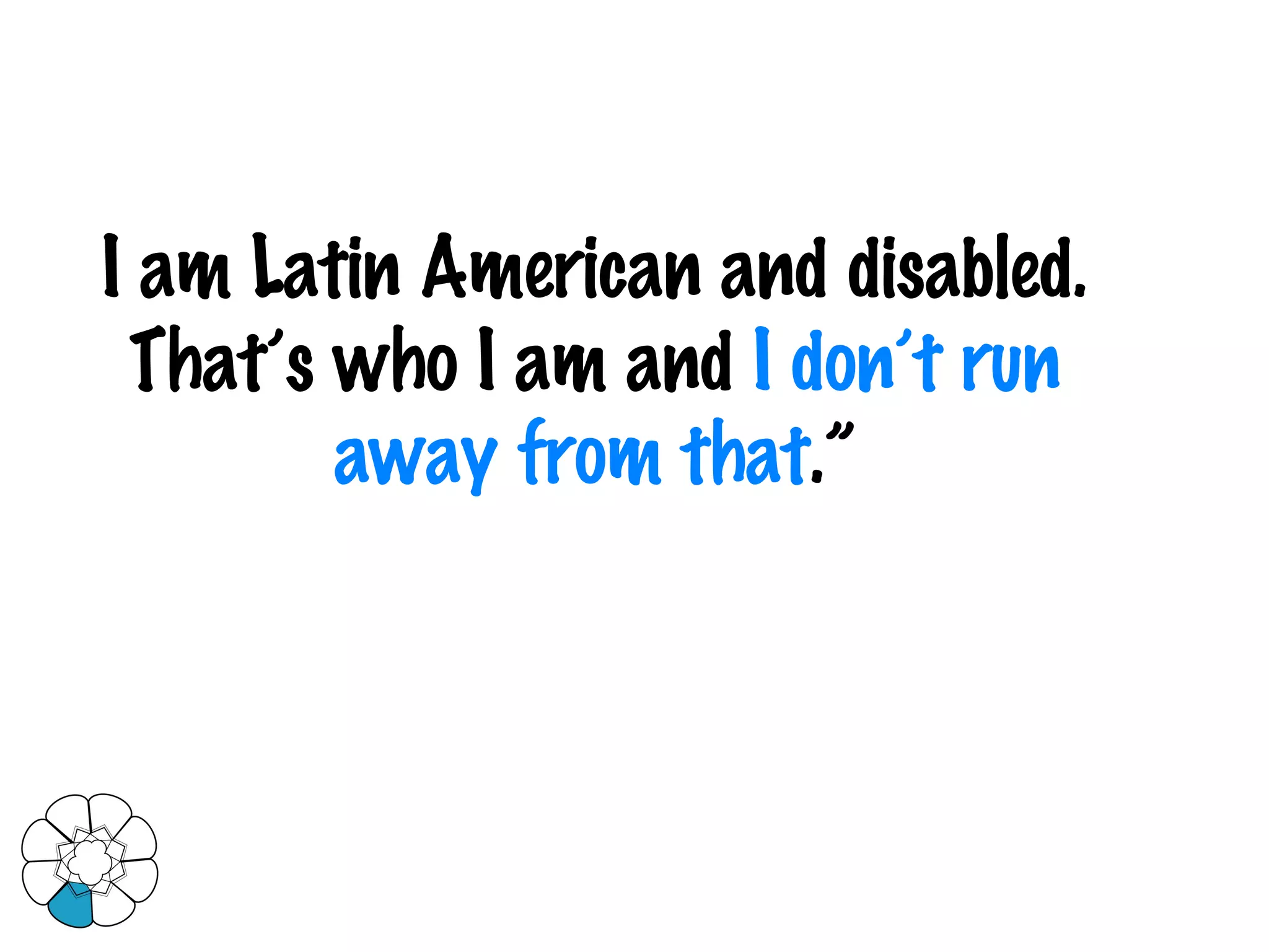 I am Latin American and disabled. That’s who I am and  I don’t run away from that .” 