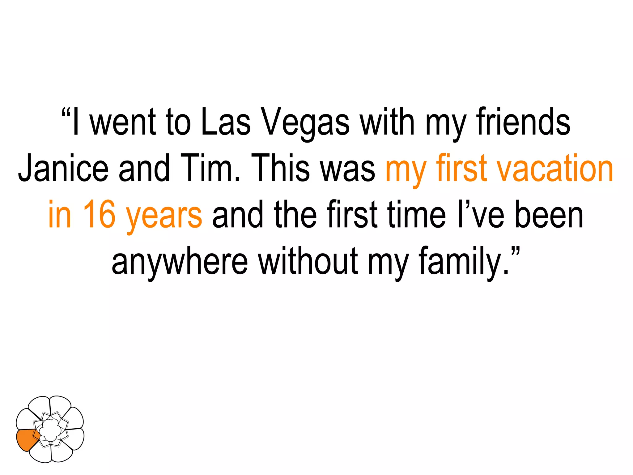 “ I went to Las Vegas with my friends Janice and Tim. This was  my first vacation in 16 years  and the first time I’ve been anywhere without my family.” 