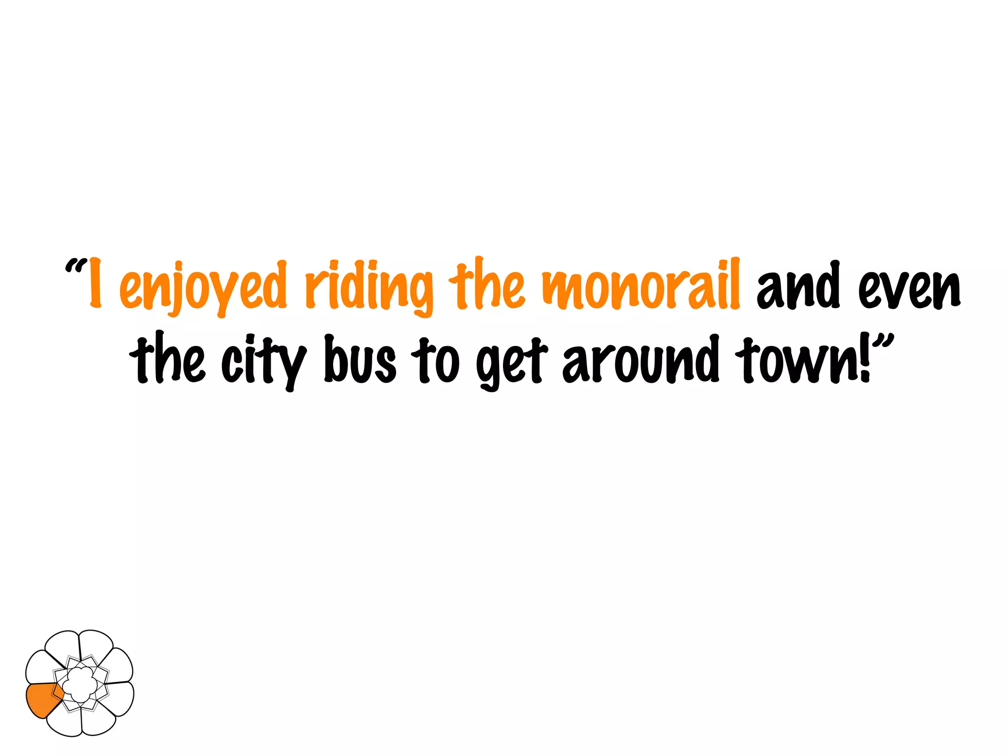 “ I enjoyed riding the monorail  and even the city bus to get around town!” 