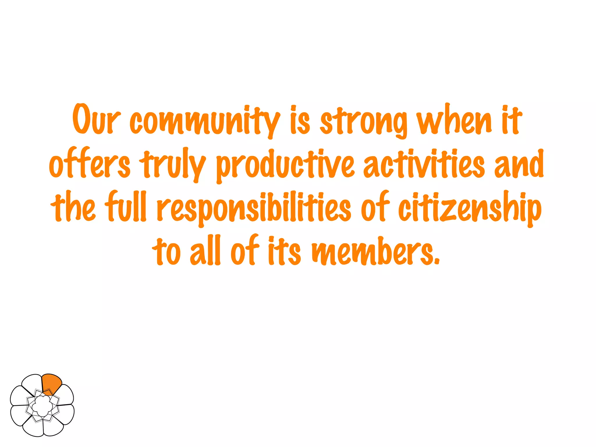 Our community is strong when it offers truly productive activities and the full responsibilities of citizenship to all of its members. 