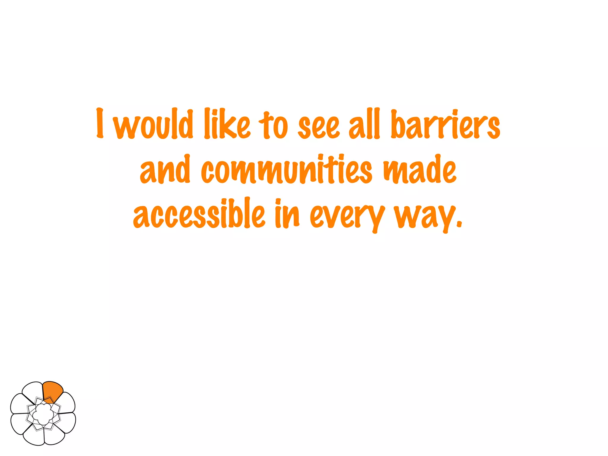 I would like to see all barriers  and communities made  accessible in every way.   