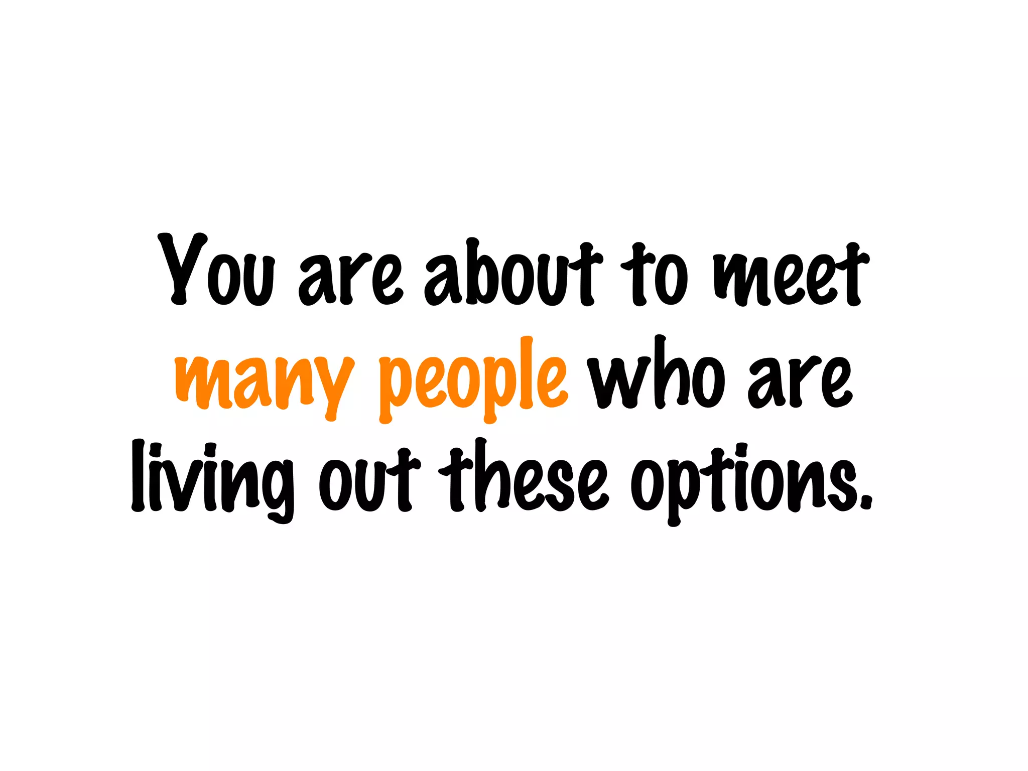 You are about to meet  many people  who are living out these options.   