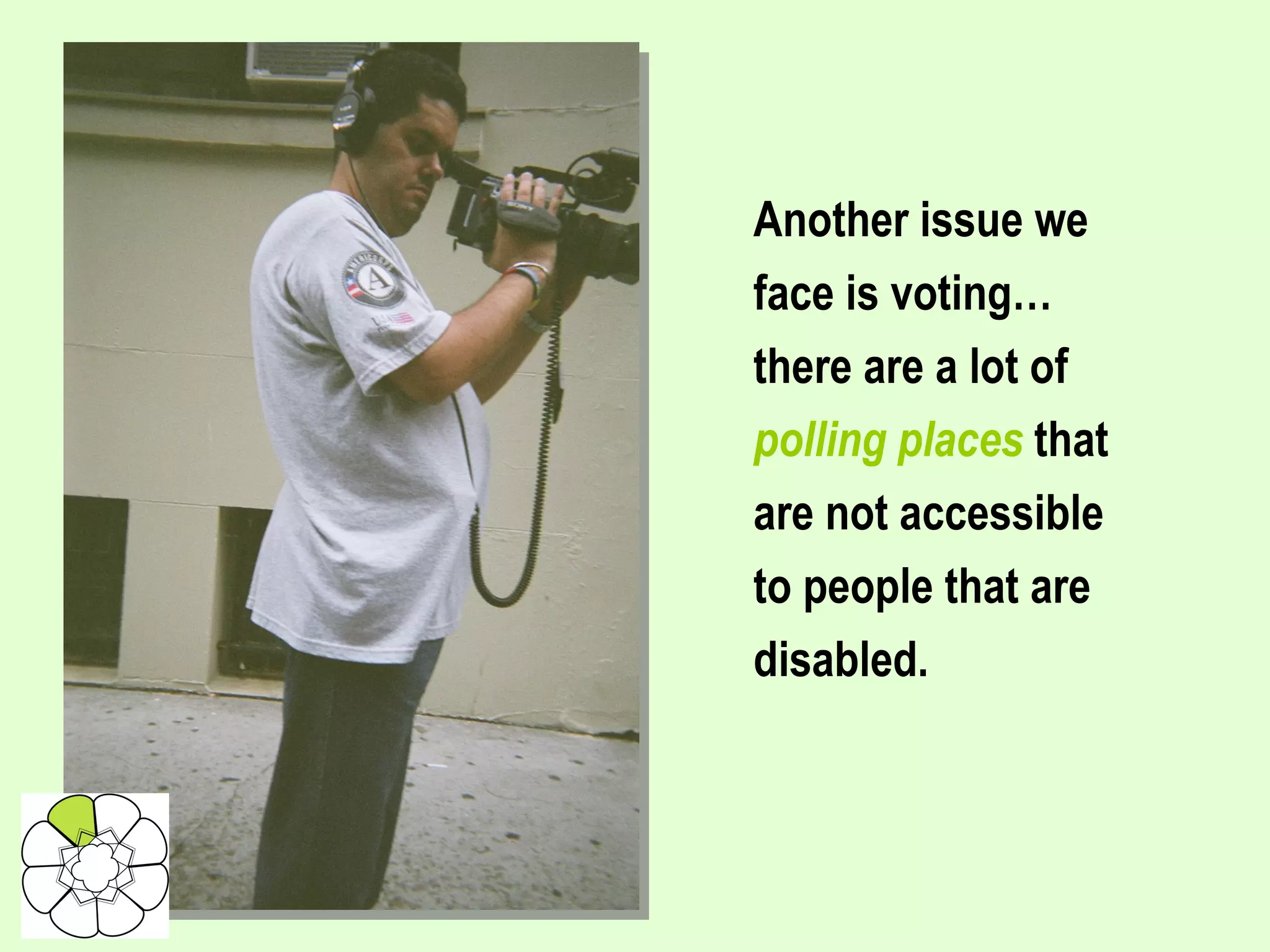 Another issue we face is voting… there are a lot of polling places  that are not accessible to people that are disabled.   