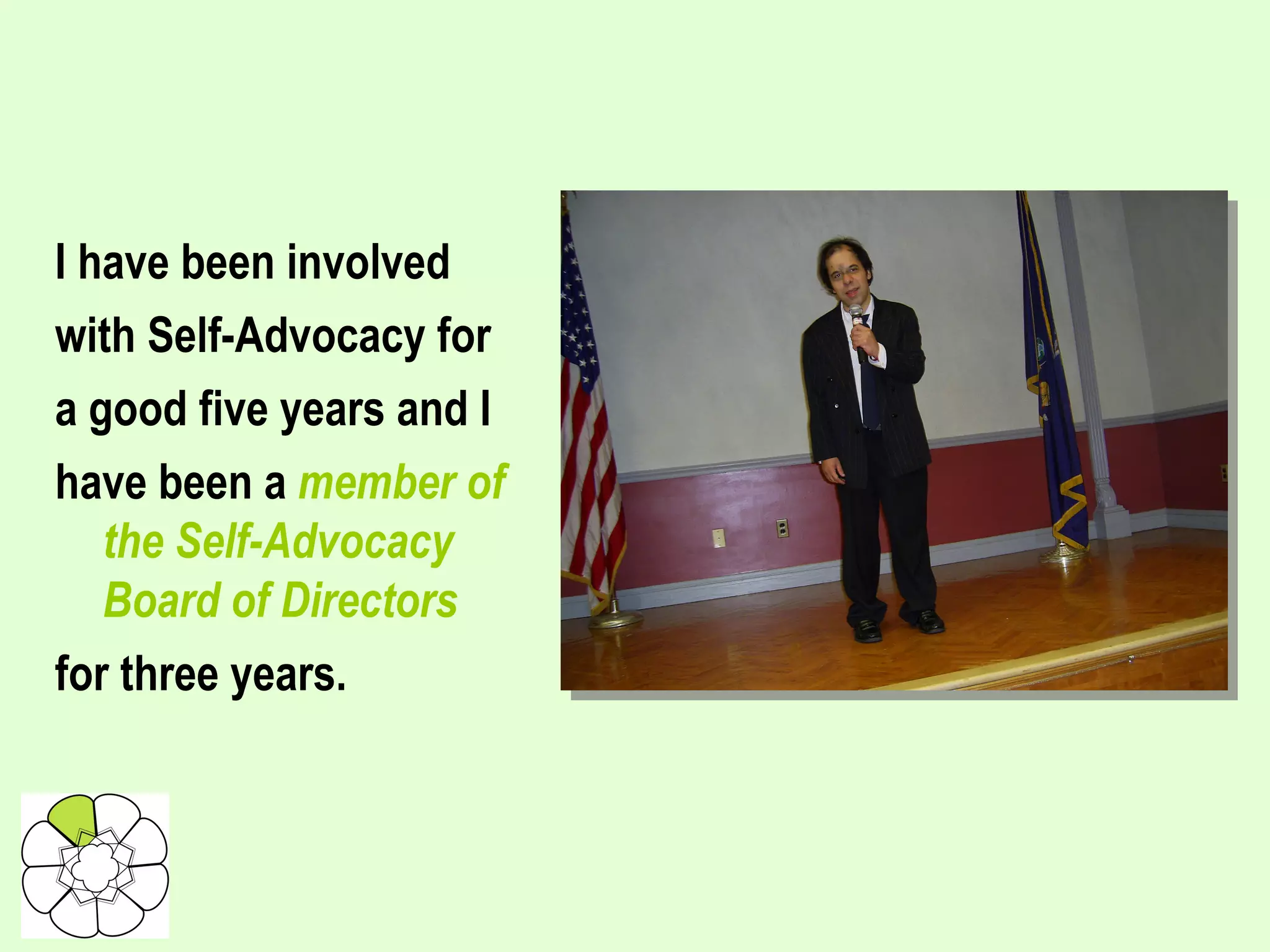 I have been involved with Self-Advocacy for a good five years and I have been a  member of the Self-Advocacy Board of Directors for three years.   