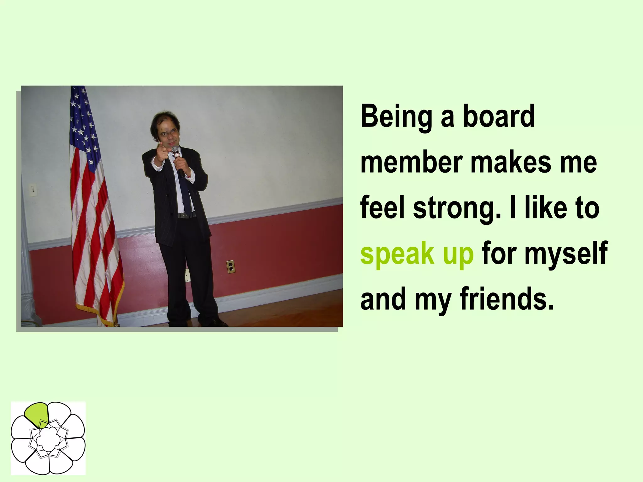 Being a board member makes me feel strong. I like to speak up  for myself and my friends.   