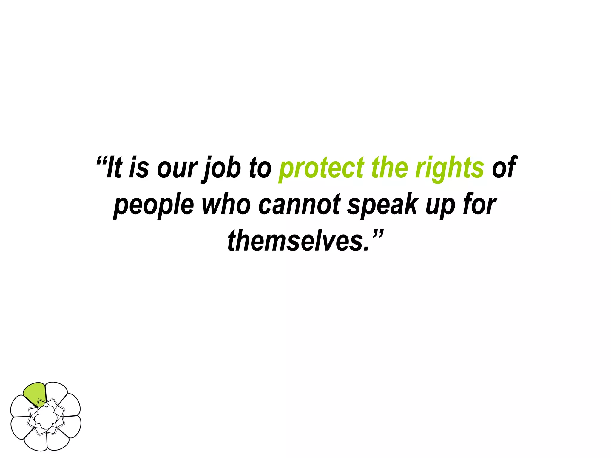 “ It is our job to  protect the rights  of people who cannot speak up for themselves.” 