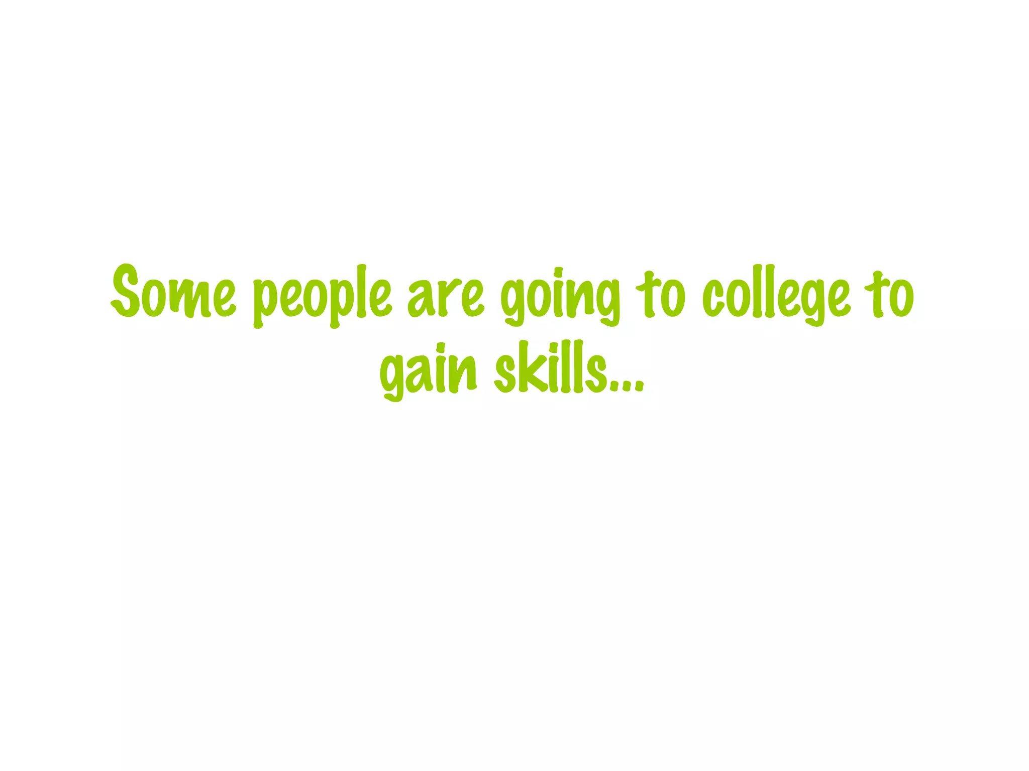 Some people are going to college to gain skills… 