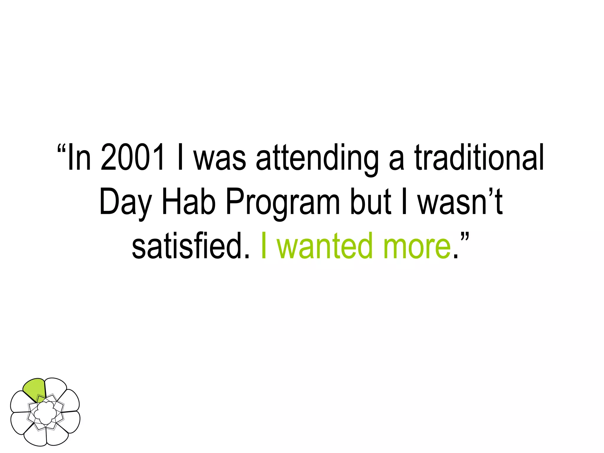“ In 2001 I was attending a traditional Day Hab Program but I wasn’t satisfied.  I wanted more .” 