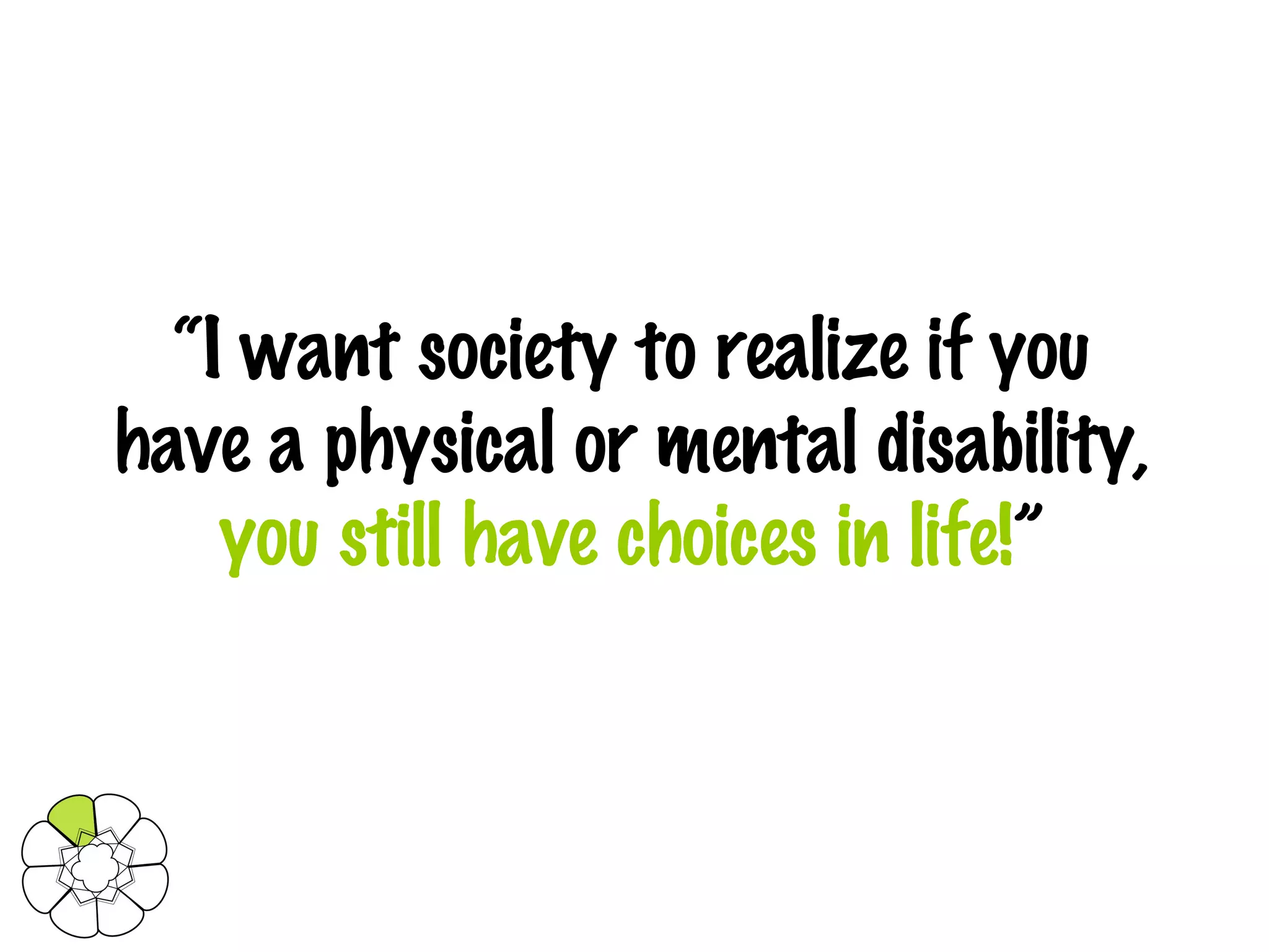 “ I want society to realize if you have a physical or mental disability,  you still have choices in life! ” 