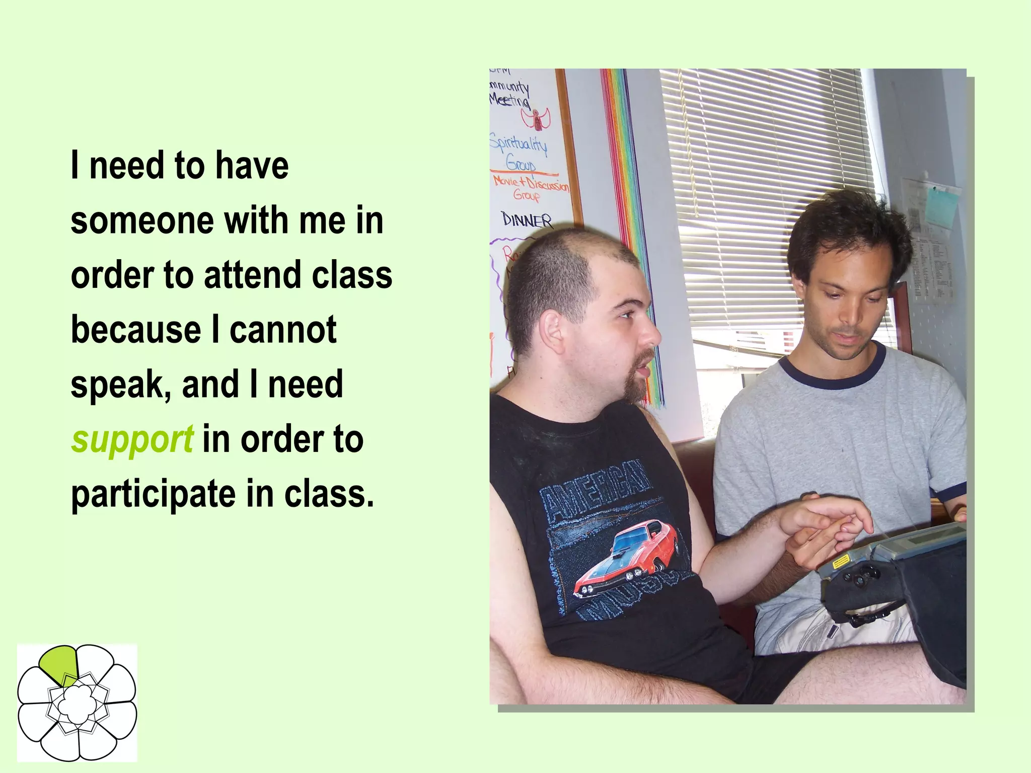 I need to have someone with me in order to attend class because I cannot speak, and I need  support  in order to participate in class. 