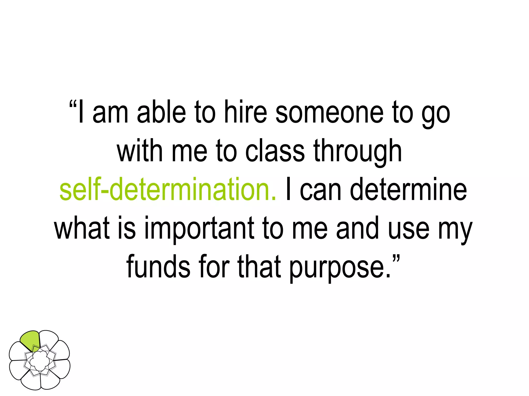 “ I am able to hire someone to go  with me to class through   self-determination.  I can determine what is important to me and use my funds for that purpose.” 