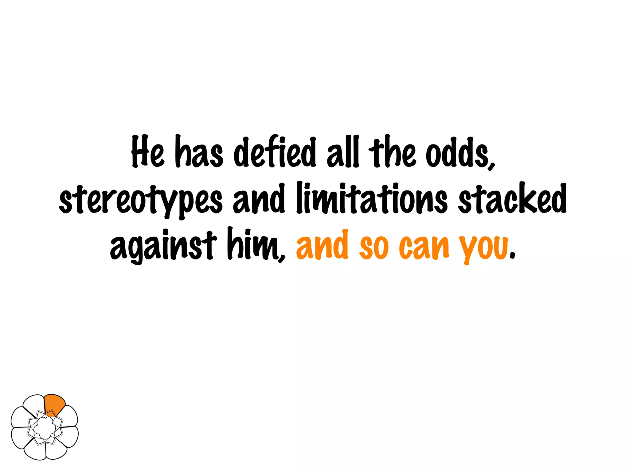 He has defied all the odds, stereotypes and limitations stacked against him,  and so can you . 