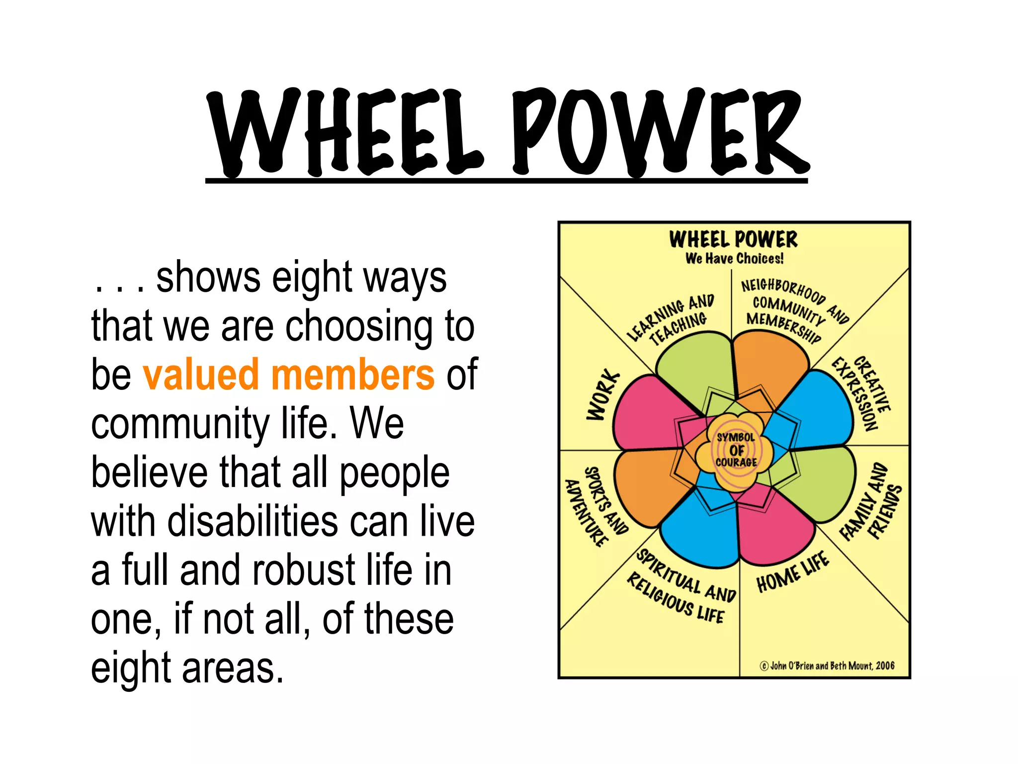 WHEEL POWER . . . shows eight ways that we are choosing to be  valued members  of community life. We believe that all people with disabilities can live a full and robust life in one, if not all, of these eight areas.  