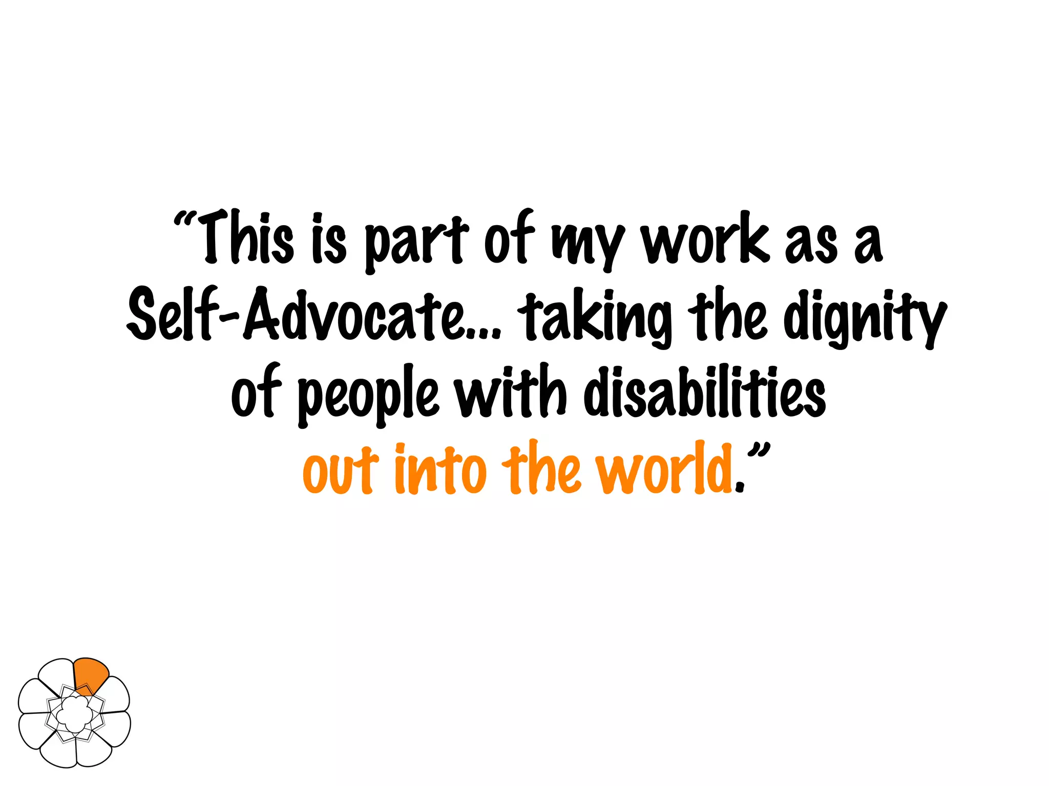 “ This is part of my work as a  Self-Advocate… taking the   dignity of people with disabilities   out into the world .” 