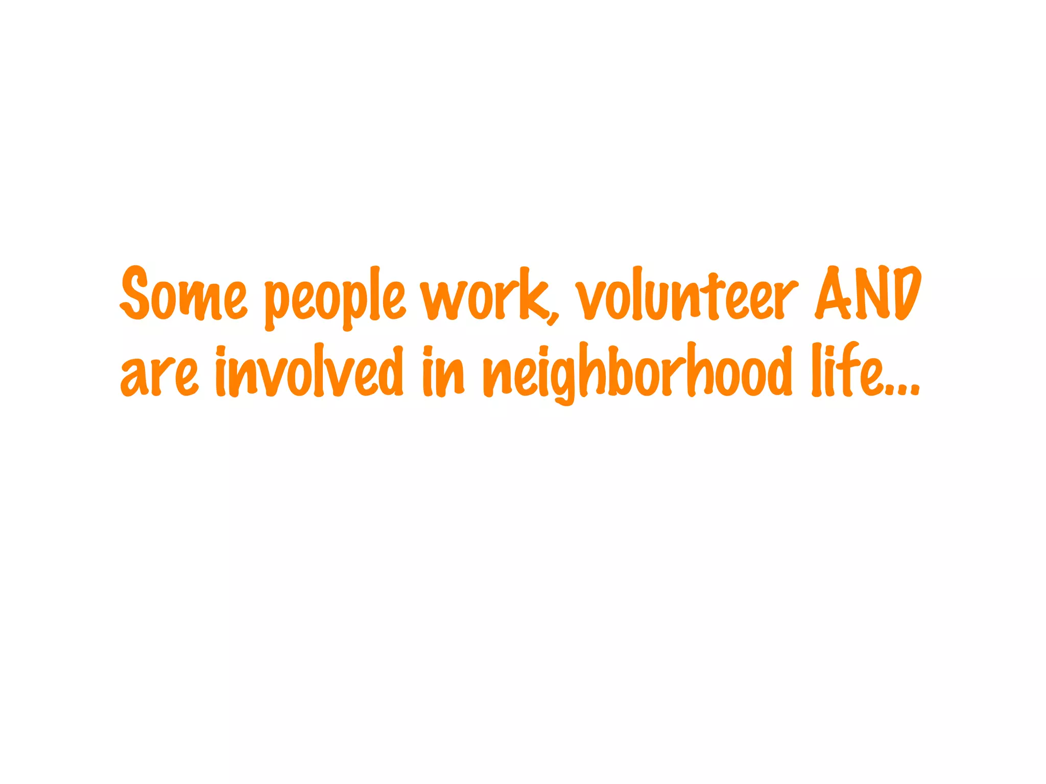 Some people work, volunteer AND   are involved in neighborhood life… 