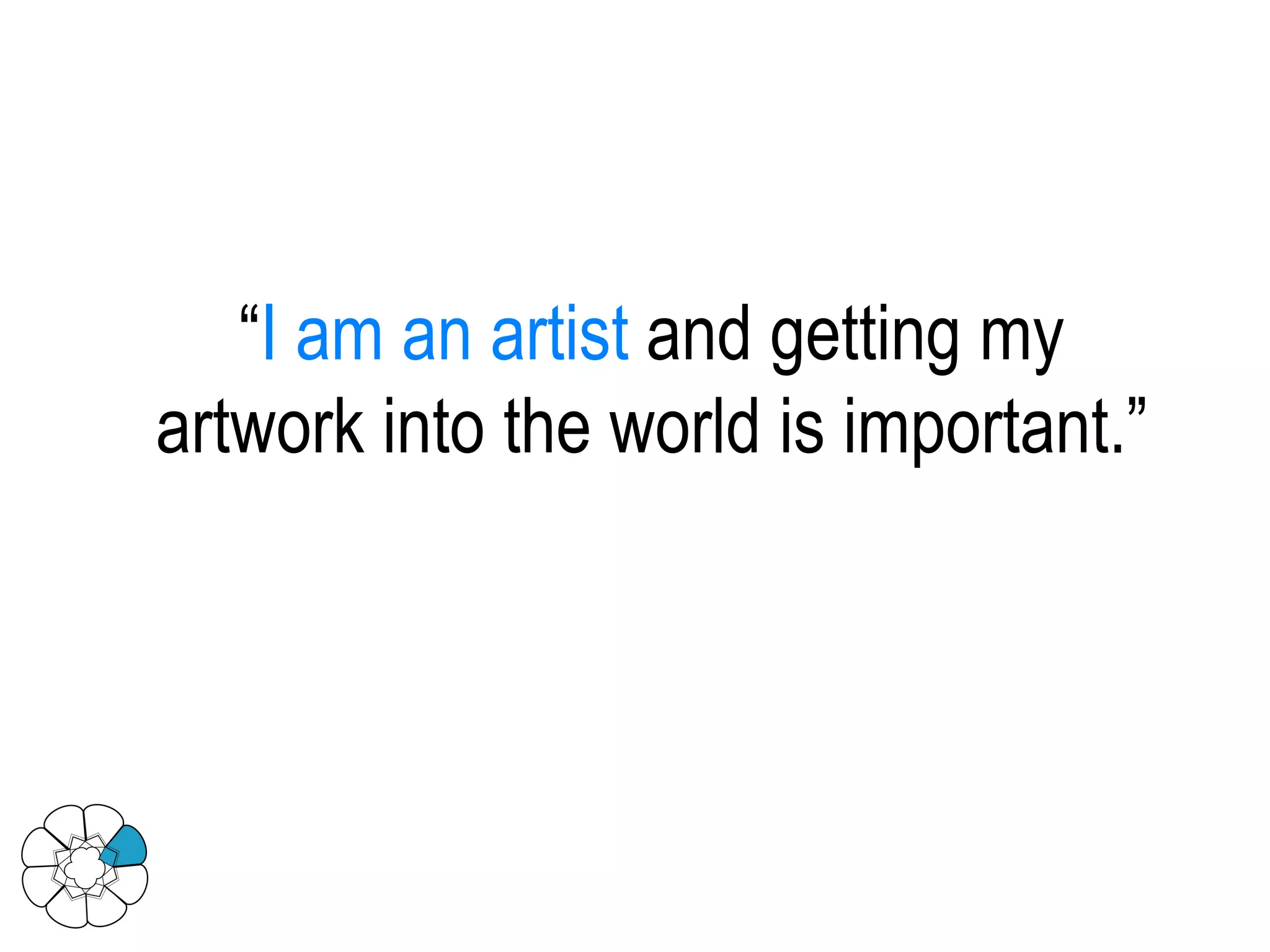 “ I am an artist  and getting my artwork into the world is important.” 