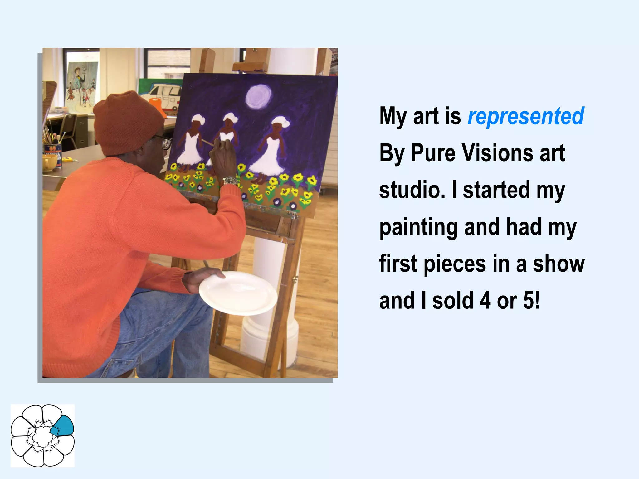 My art is  represented By Pure Visions art studio. I started my painting and had my first pieces in a show and I sold 4 or 5! 