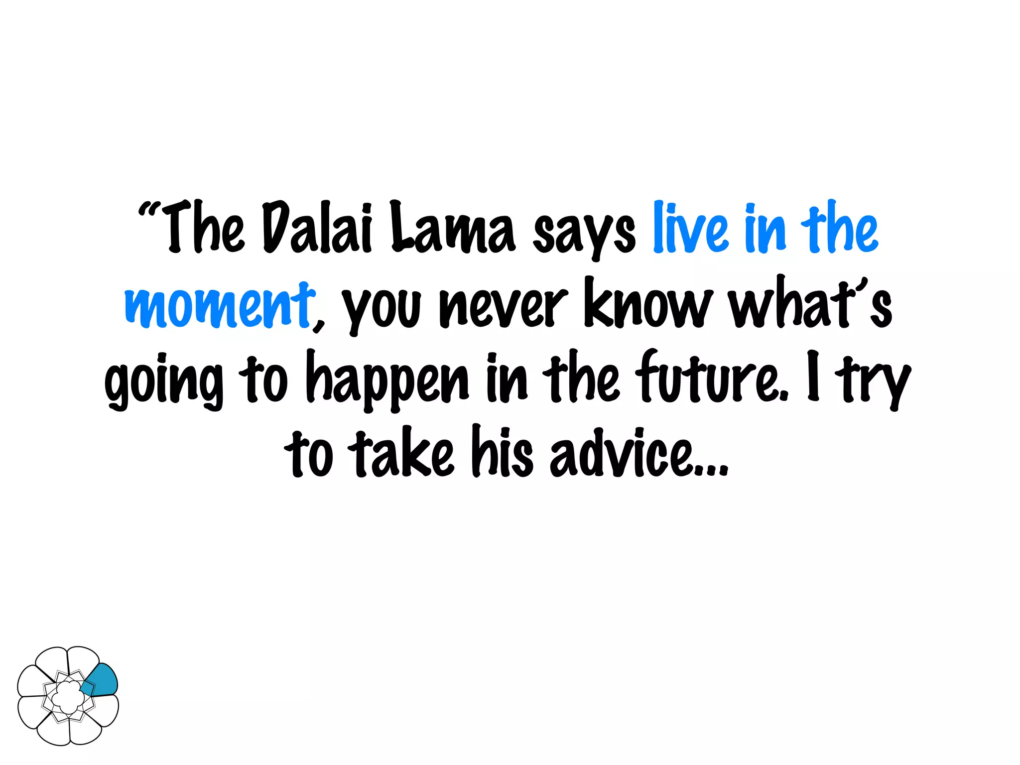 “ The Dalai Lama says  live in the moment , you never know what’s going to happen in the future. I try to take his advice… 