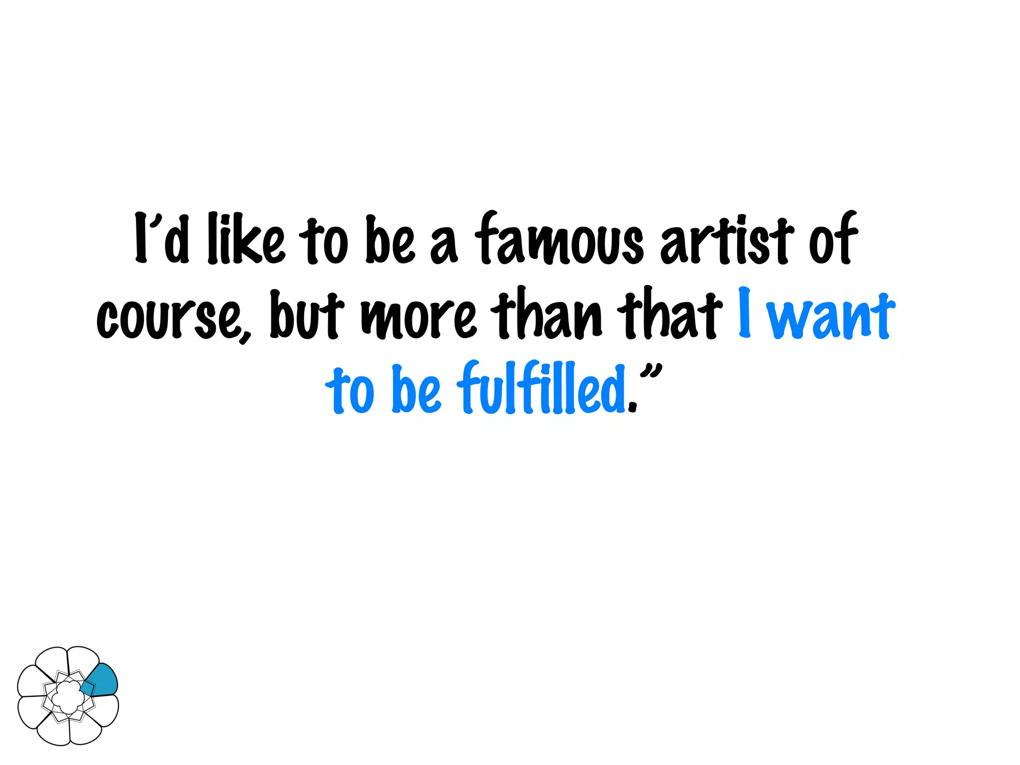 I’d like to be a famous artist of course, but more than that  I want to be fulfilled .” 