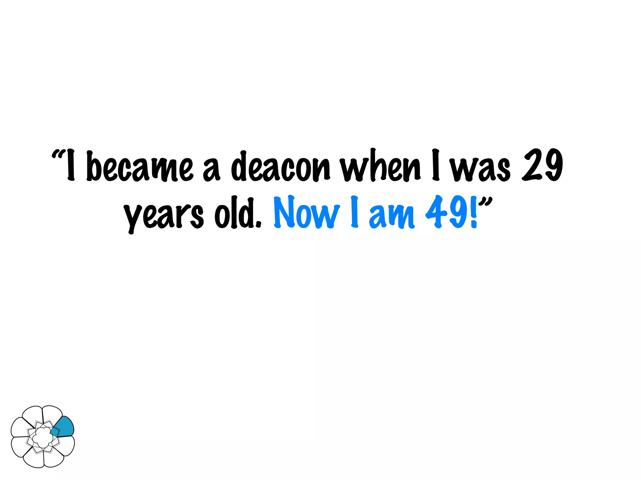 “ I became a deacon when I was 29 years old.  Now I am 49! ” 