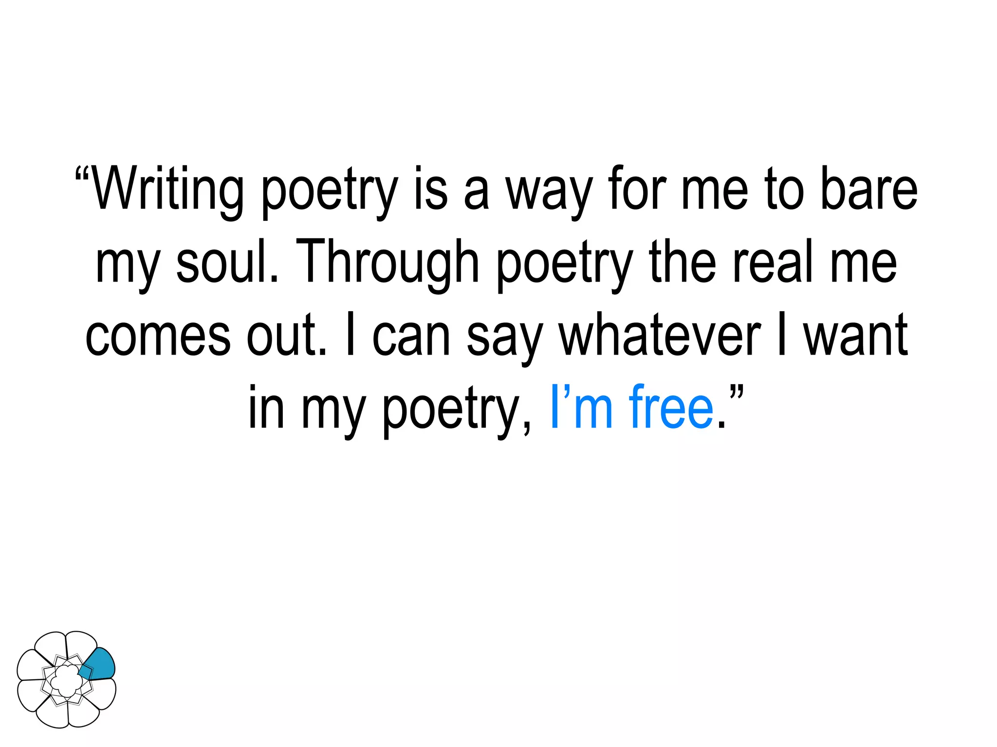 “ Writing poetry is a way for me to bare my soul. Through poetry the real me comes out. I can say whatever I want in my poetry,  I’m free .” 