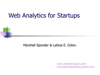 Web Analytics for Startups Marshall Sponder & Leticia E. Colon. www.webmetricsguru.com www.getmeajobtoday.pbwiki.com   