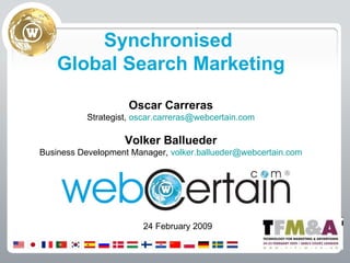 Synchronised  Global Search Marketing Oscar Carreras Strategist,  [email_address] Volker Ballueder Business Development Manager,  [email_address] 24 February 2009 