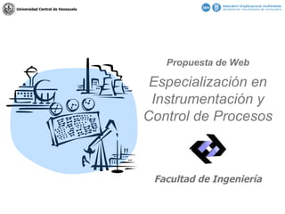 Propuesta de Web Especialización en Instrumentación y Control de Procesos Facultad de Ingeniería Universidad Central de Venezuela 