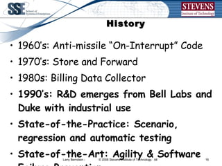 History  1960’s: Anti-missile “On-Interrupt” Code 1970’s: Store and Forward  1980s: Billing Data Collector 1990’s: R&D emerges from Bell Labs and Duke with industrial use State-of-the-Practice: Scenario, regression and automatic testing State-of-the-Art: Agility & Software Failure Prevention 